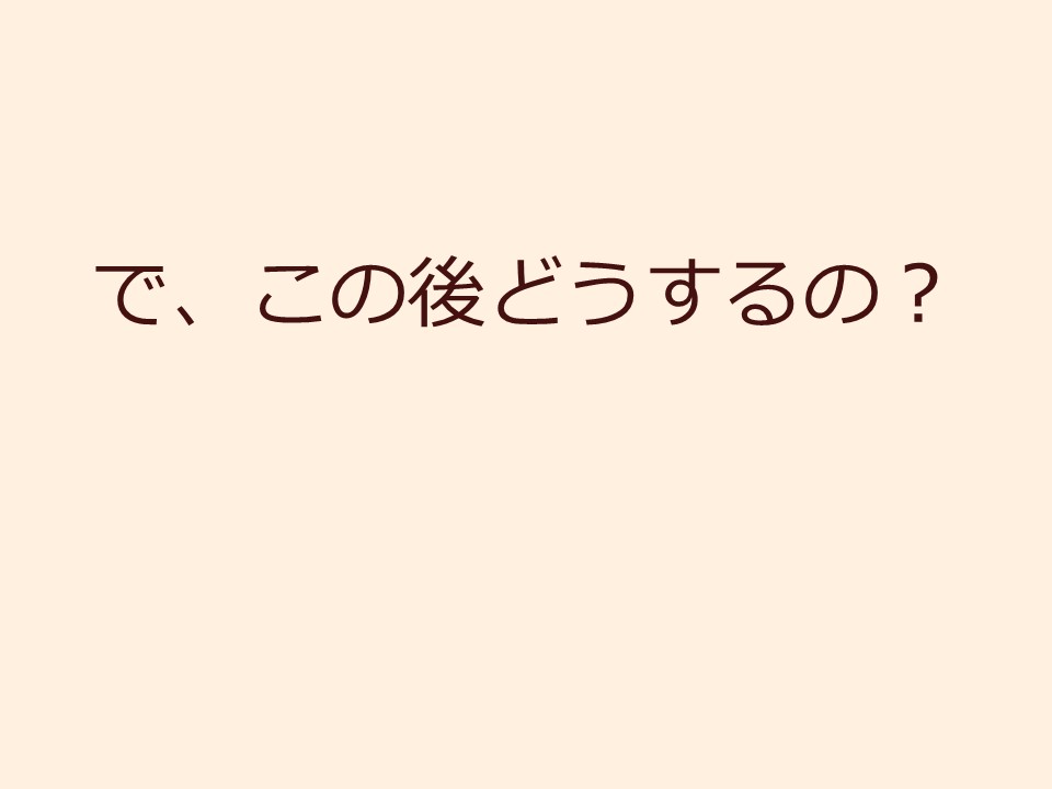 で、この後どうするの？