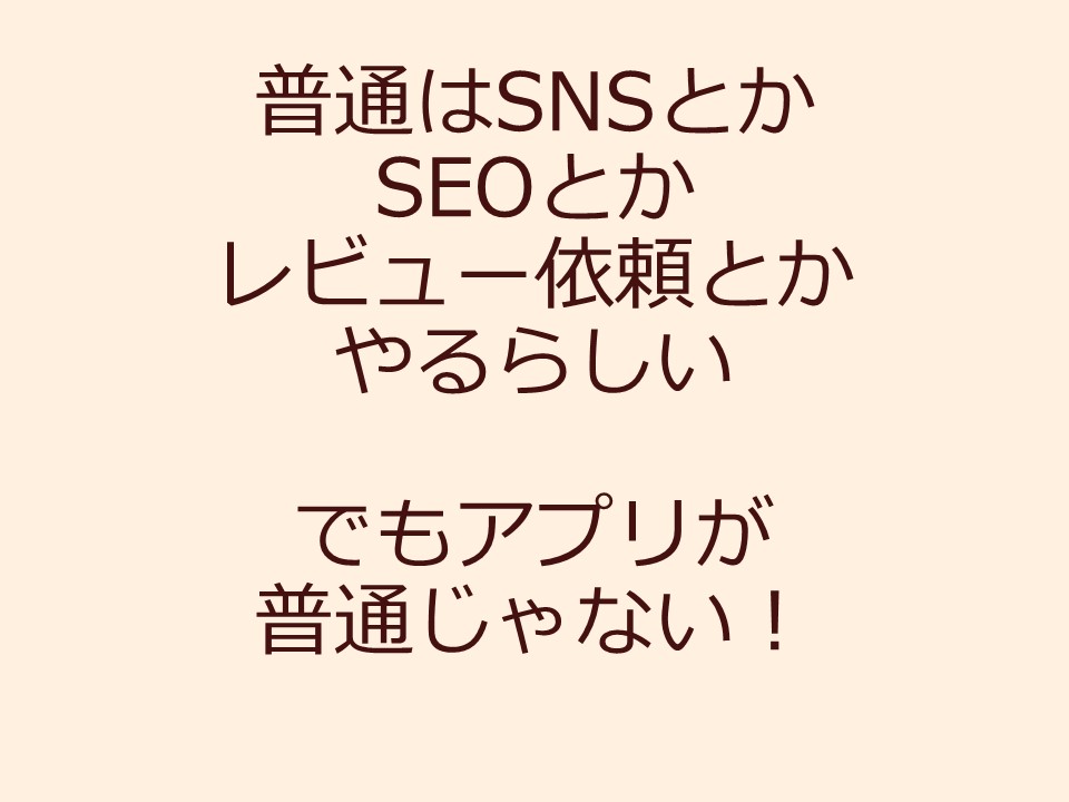 普通はSNSとか SEOとかレビュー依頼とかやるらしい でもアプリが普通じゃない！